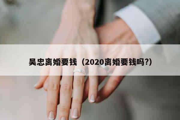 吴忠离婚要钱（2020离婚要钱吗?）
